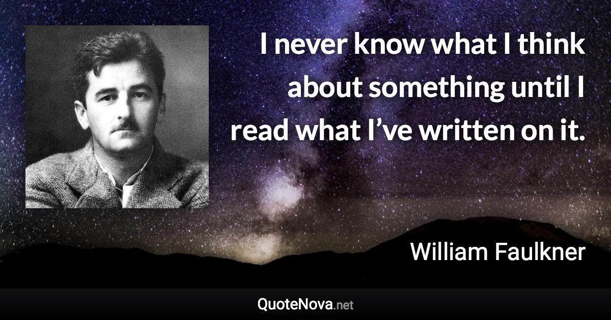 I never know what I think about something until I read what I’ve written on it. - William Faulkner quote