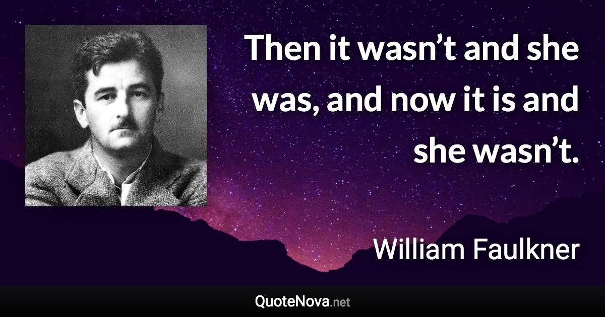 Then it wasn’t and she was, and now it is and she wasn’t. - William Faulkner quote