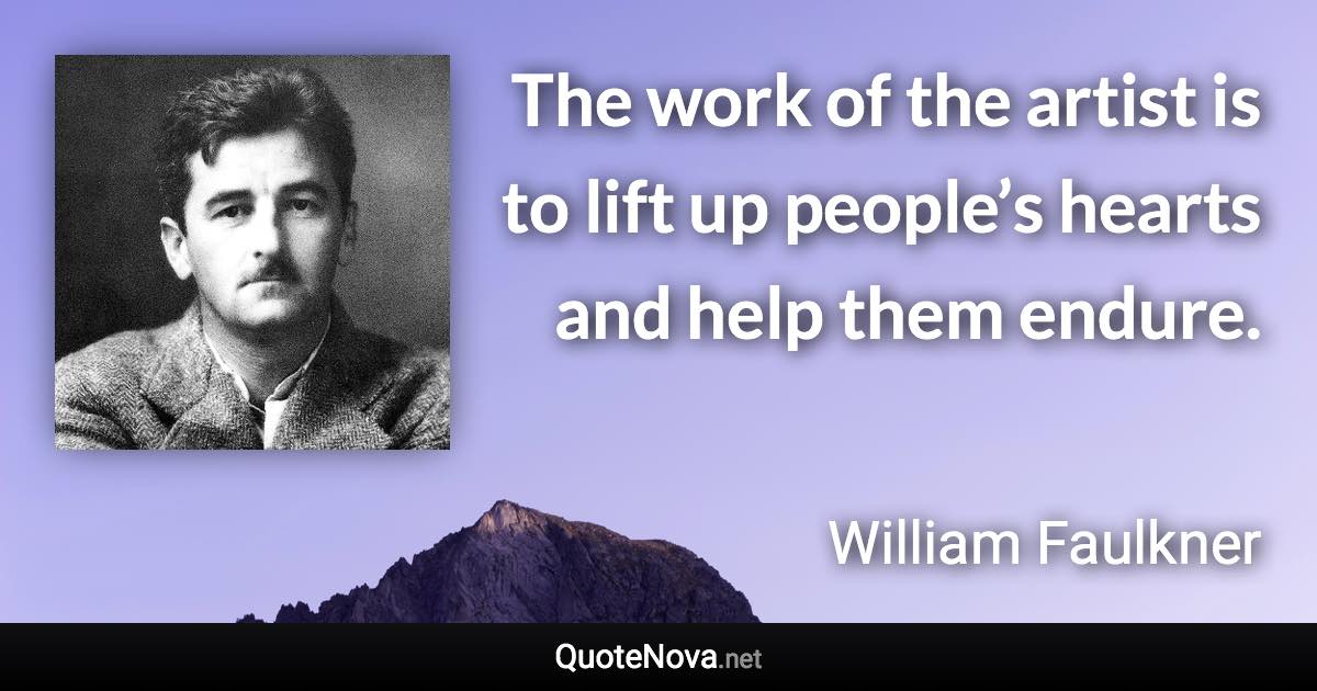 The work of the artist is to lift up people’s hearts and help them endure. - William Faulkner quote