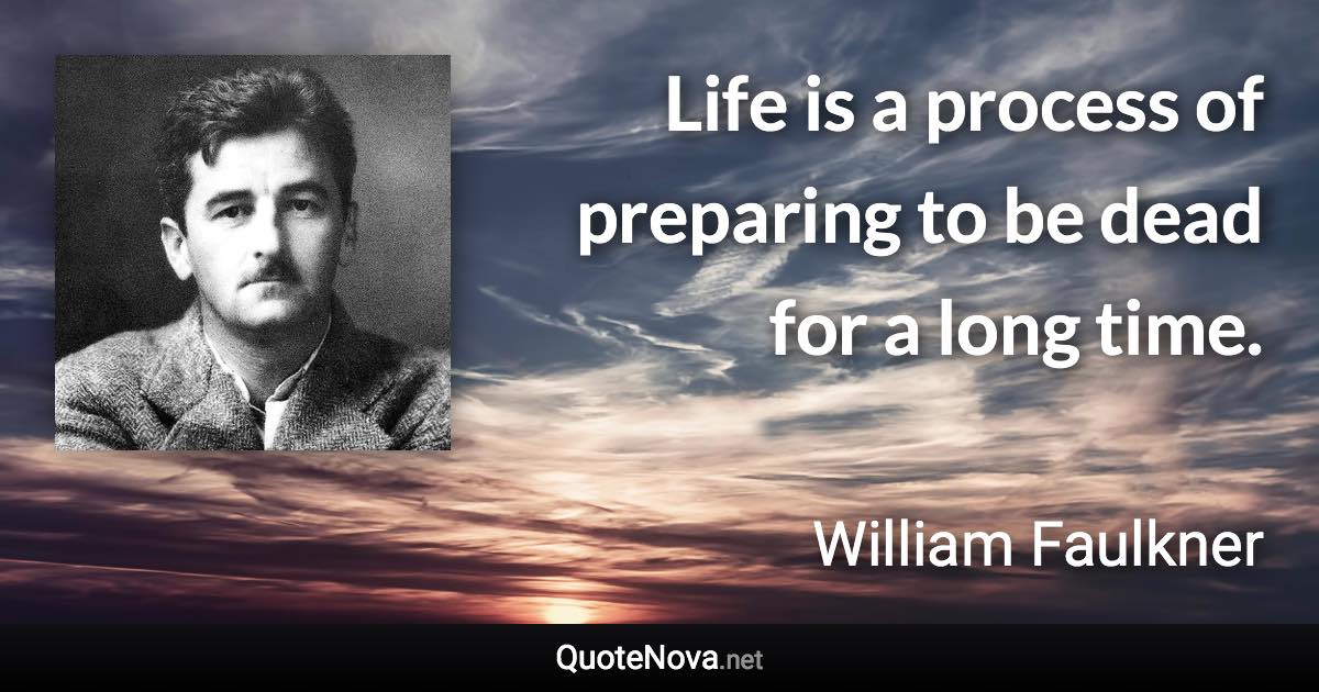 Life is a process of preparing to be dead for a long time. - William Faulkner quote