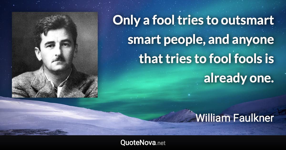 Only a fool tries to outsmart smart people, and anyone that tries to fool fools is already one. - William Faulkner quote