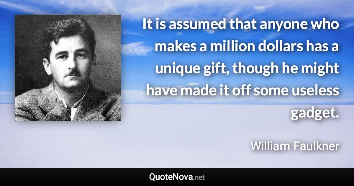 It is assumed that anyone who makes a million dollars has a unique gift, though he might have made it off some useless gadget. - William Faulkner quote