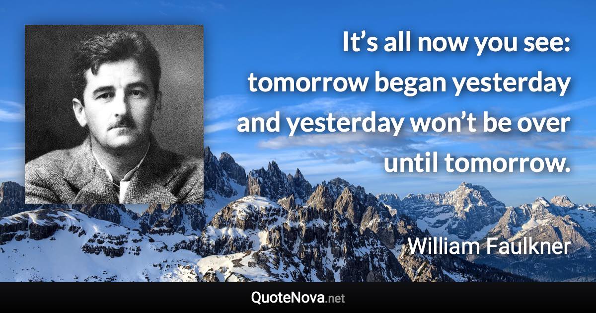 It’s all now you see: tomorrow began yesterday and yesterday won’t be over until tomorrow. - William Faulkner quote