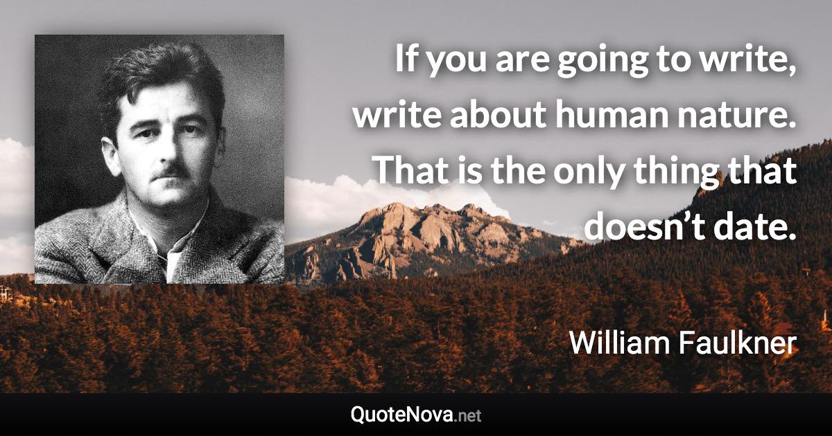 If you are going to write, write about human nature. That is the only thing that doesn’t date. - William Faulkner quote
