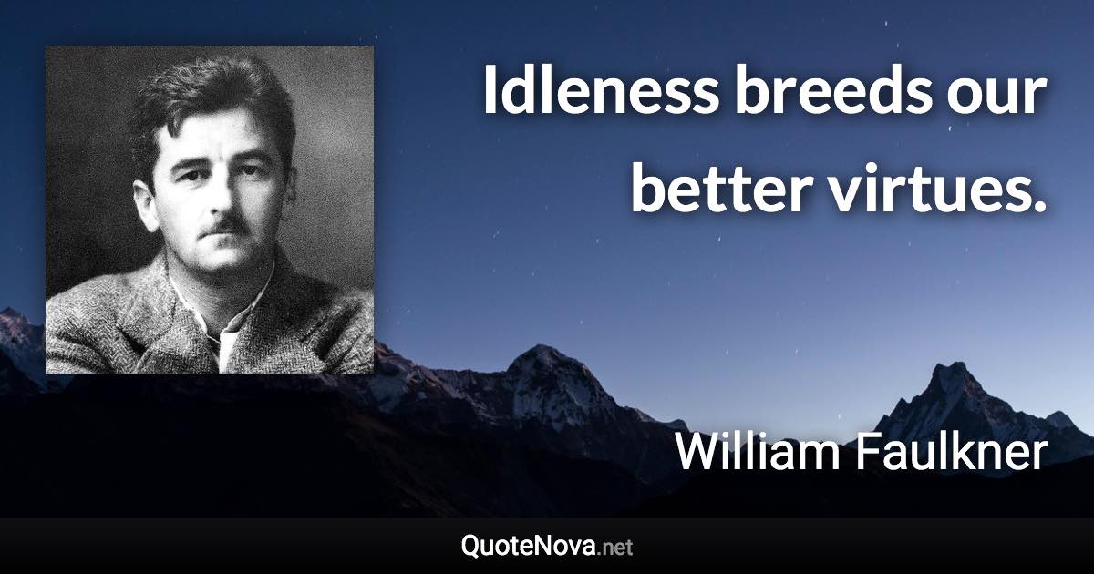 Idleness breeds our better virtues. - William Faulkner quote