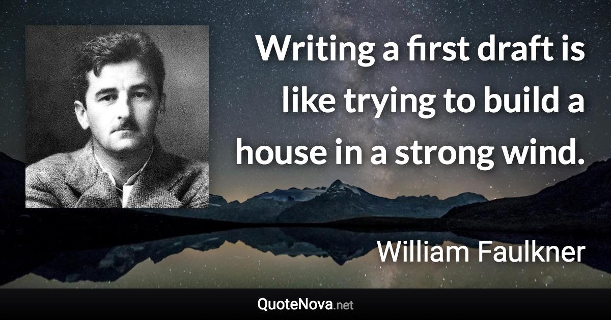 Writing a first draft is like trying to build a house in a strong wind. - William Faulkner quote