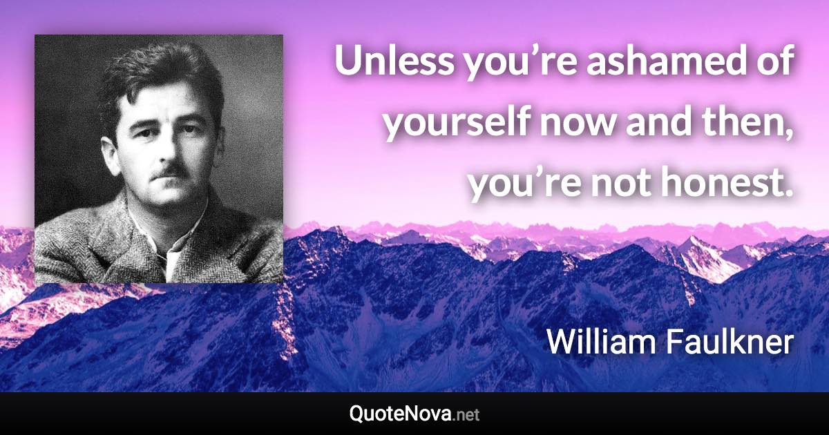 Unless you’re ashamed of yourself now and then, you’re not honest. - William Faulkner quote