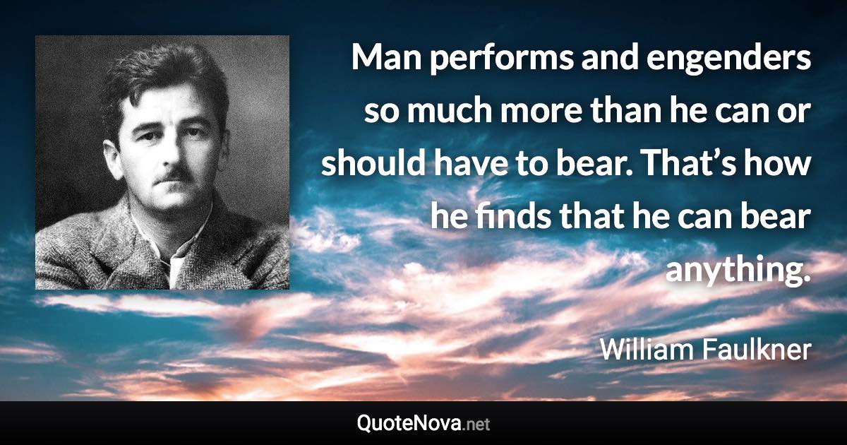 Man performs and engenders so much more than he can or should have to bear. That’s how he finds that he can bear anything. - William Faulkner quote