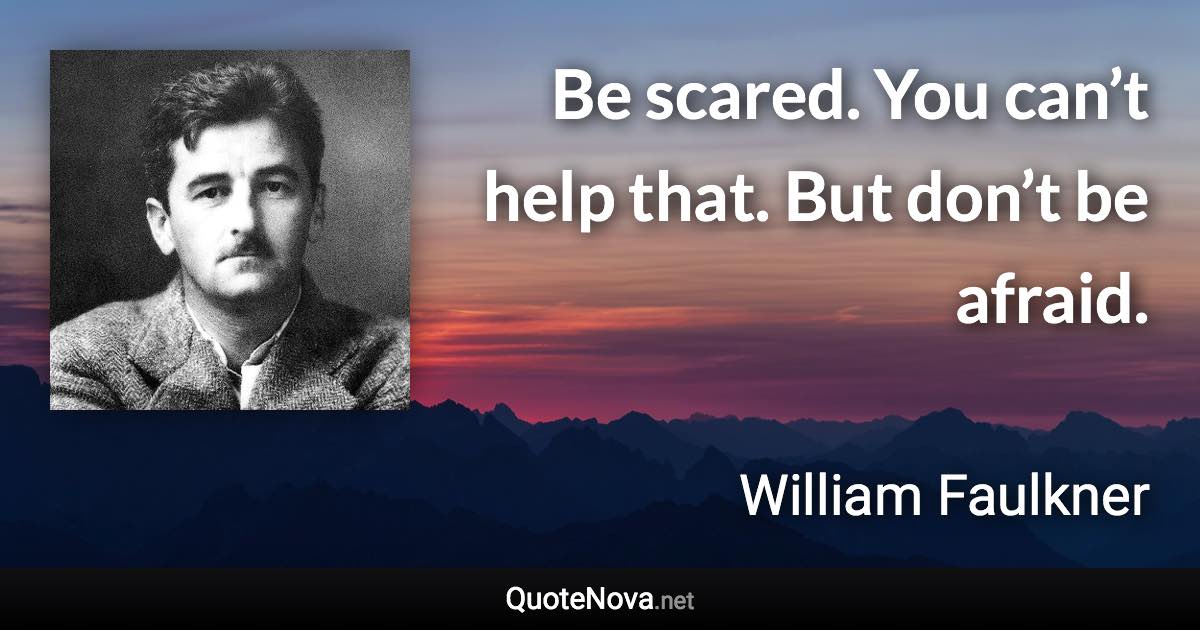 Be scared. You can’t help that. But don’t be afraid. - William Faulkner quote