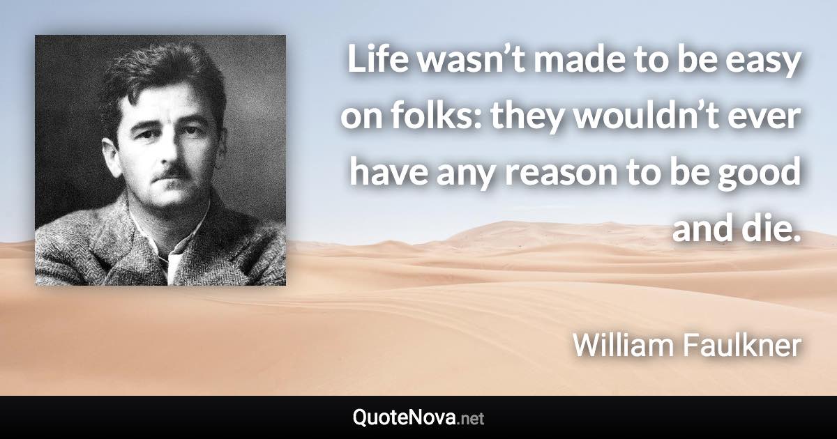 Life wasn’t made to be easy on folks: they wouldn’t ever have any reason to be good and die. - William Faulkner quote