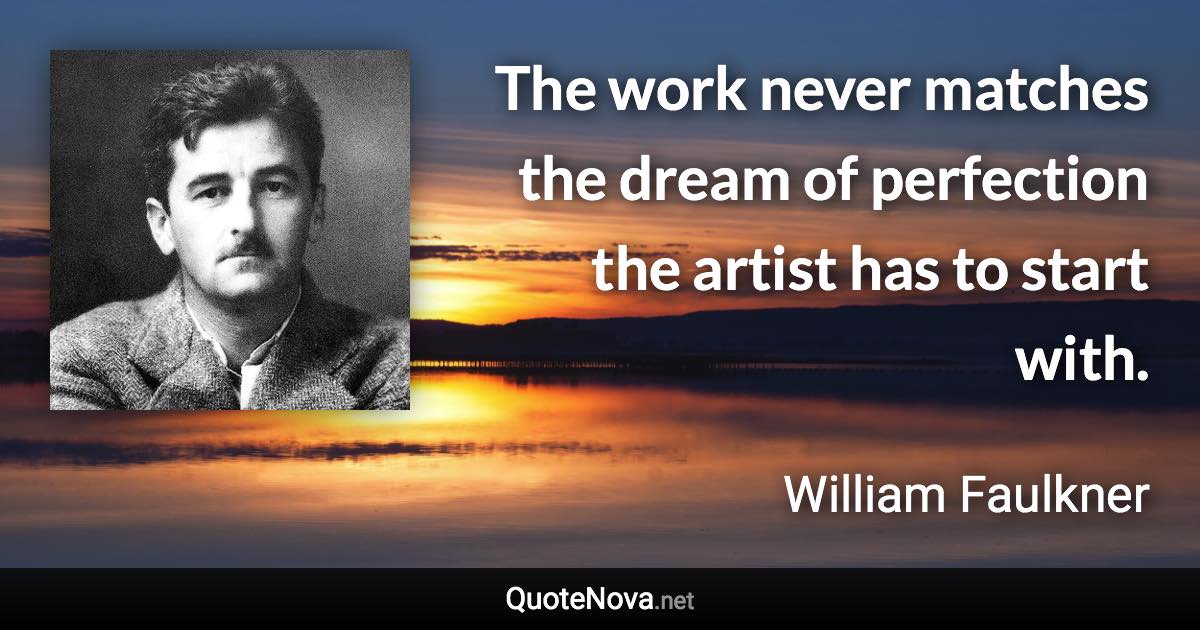 The work never matches the dream of perfection the artist has to start with. - William Faulkner quote