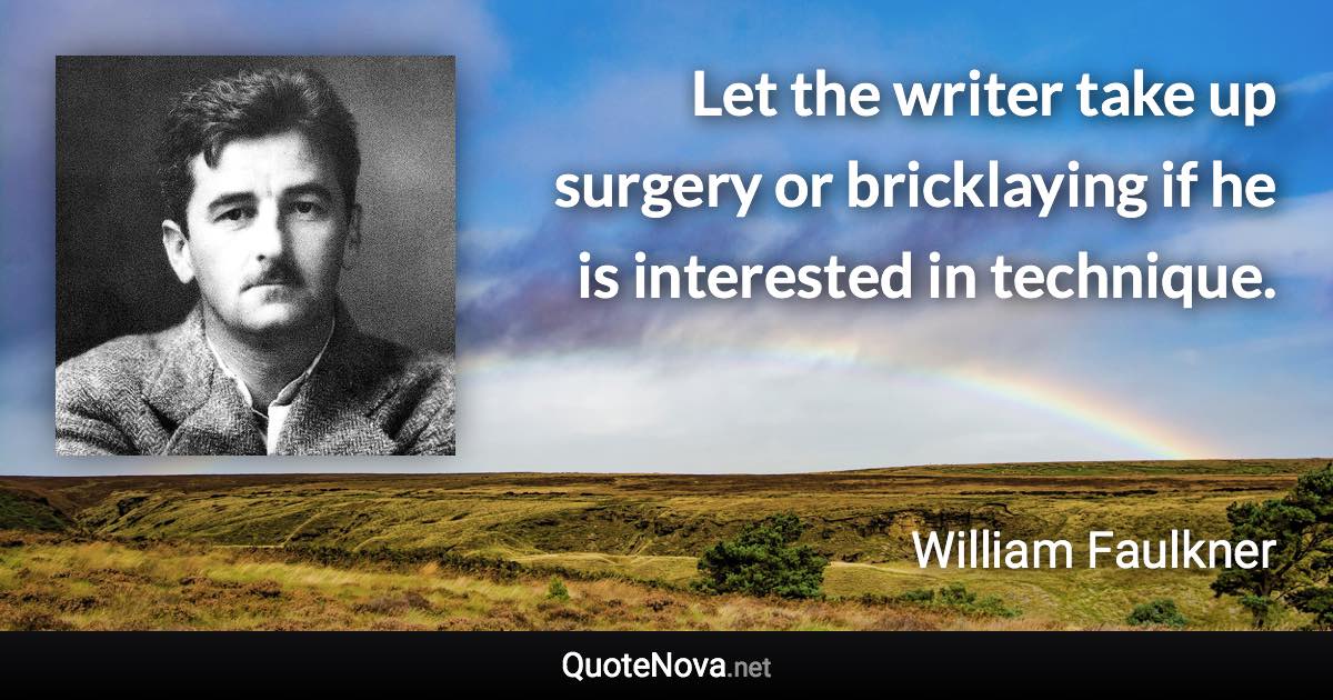 Let the writer take up surgery or bricklaying if he is interested in technique. - William Faulkner quote