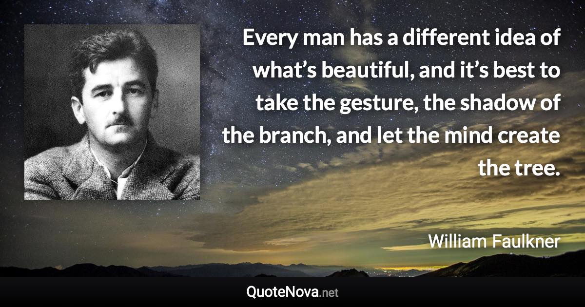 Every man has a different idea of what’s beautiful, and it’s best to take the gesture, the shadow of the branch, and let the mind create the tree. - William Faulkner quote