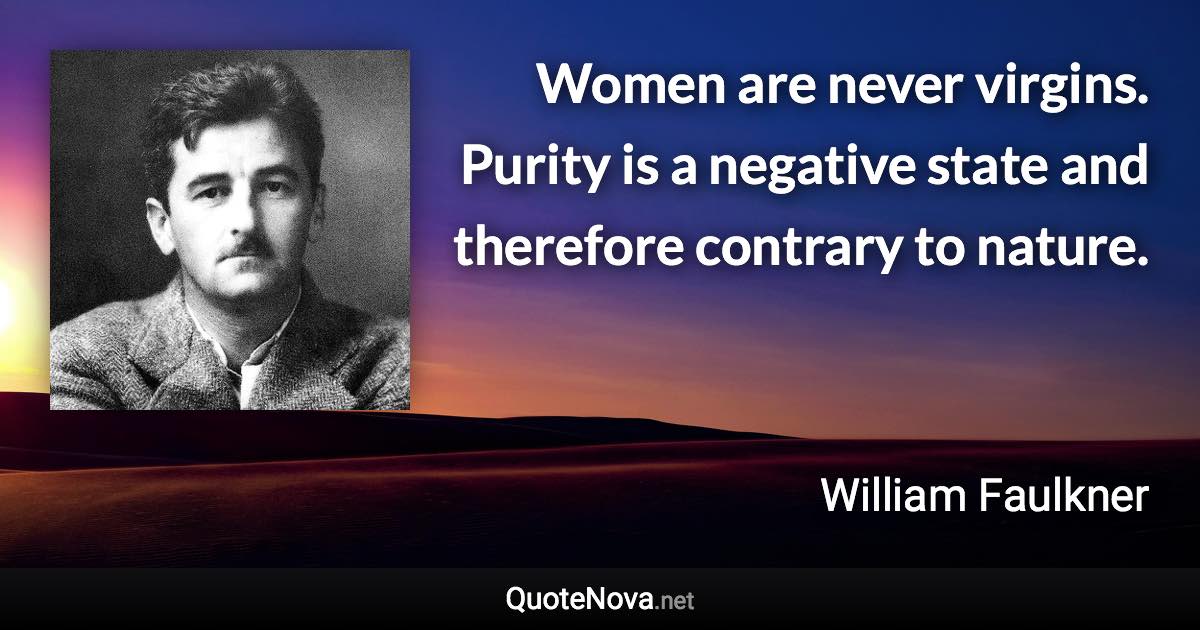 Women are never virgins. Purity is a negative state and therefore contrary to nature. - William Faulkner quote