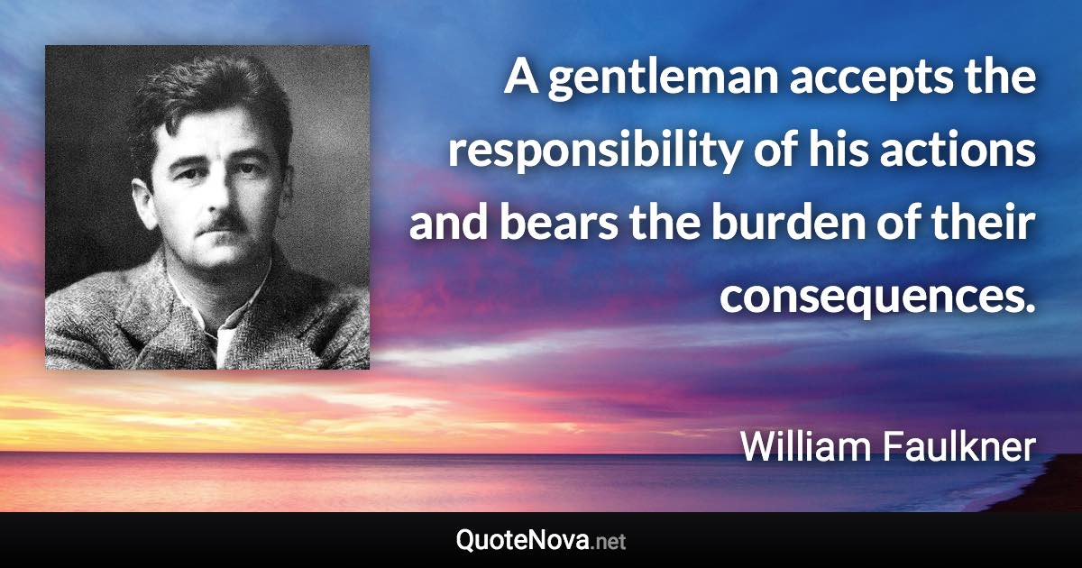 A gentleman accepts the responsibility of his actions and bears the burden of their consequences. - William Faulkner quote
