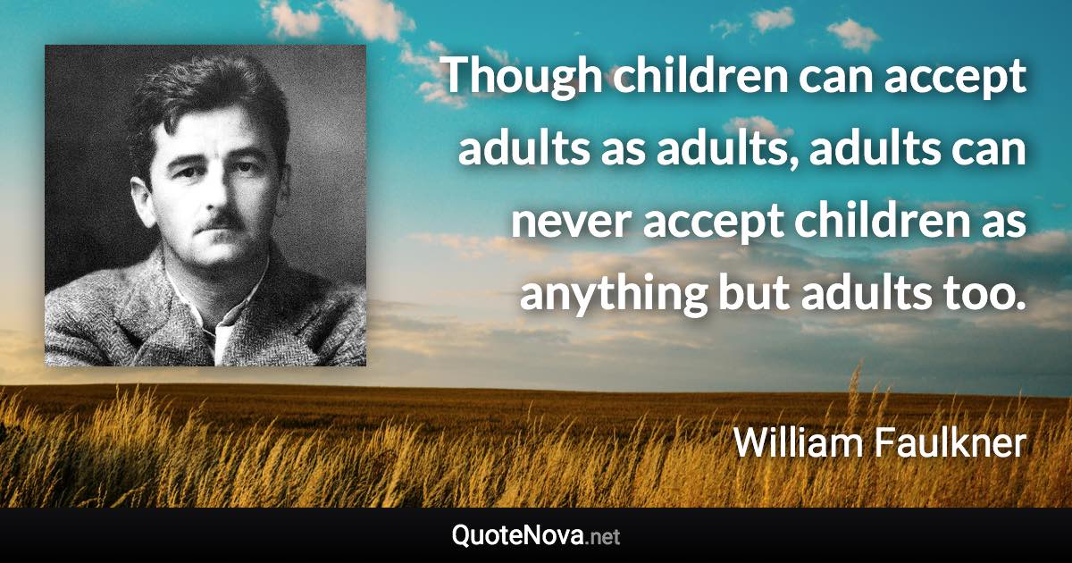 Though children can accept adults as adults, adults can never accept children as anything but adults too. - William Faulkner quote