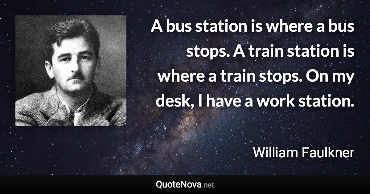 A bus station is where a bus stops. A train station is where a train stops. On my desk, I have a work station. - William Faulkner quote