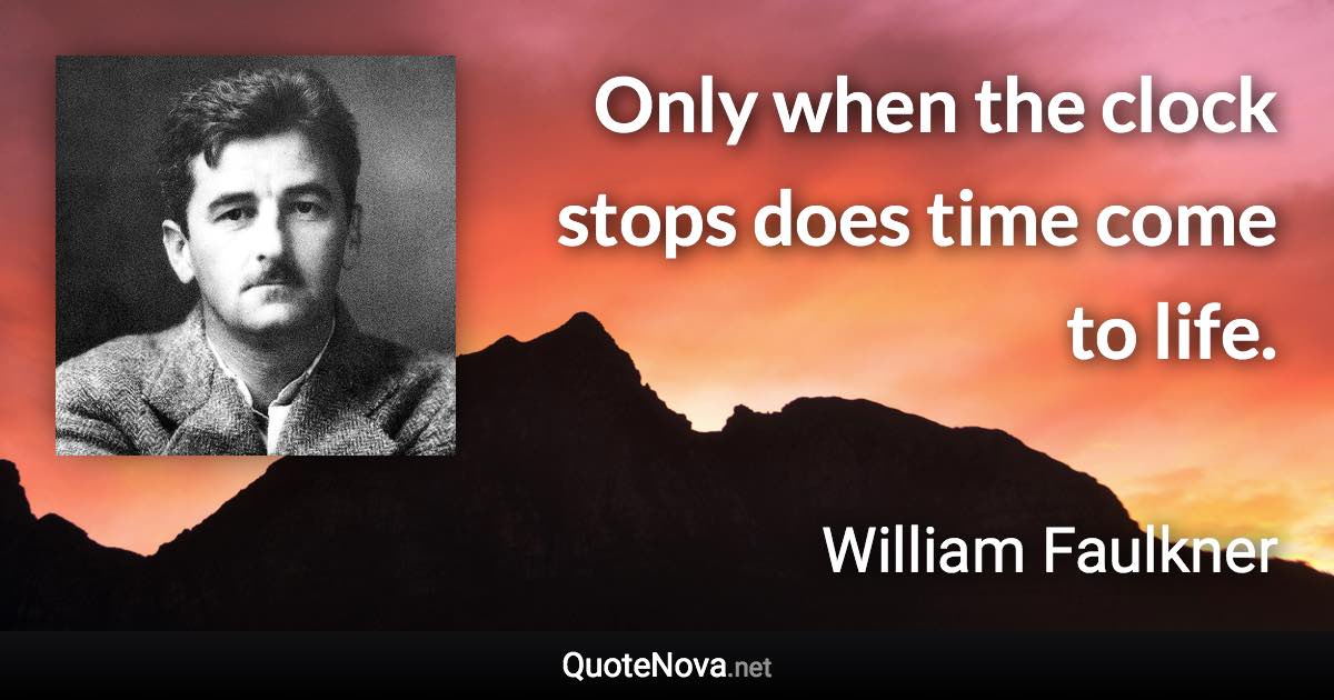 Only when the clock stops does time come to life. - William Faulkner quote