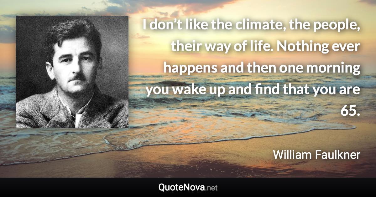 I don’t like the climate, the people, their way of life. Nothing ever happens and then one morning you wake up and find that you are 65. - William Faulkner quote