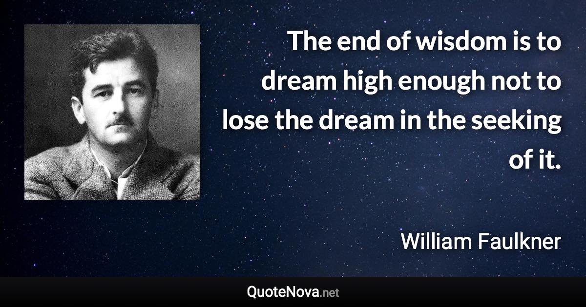 The end of wisdom is to dream high enough not to lose the dream in the seeking of it. - William Faulkner quote