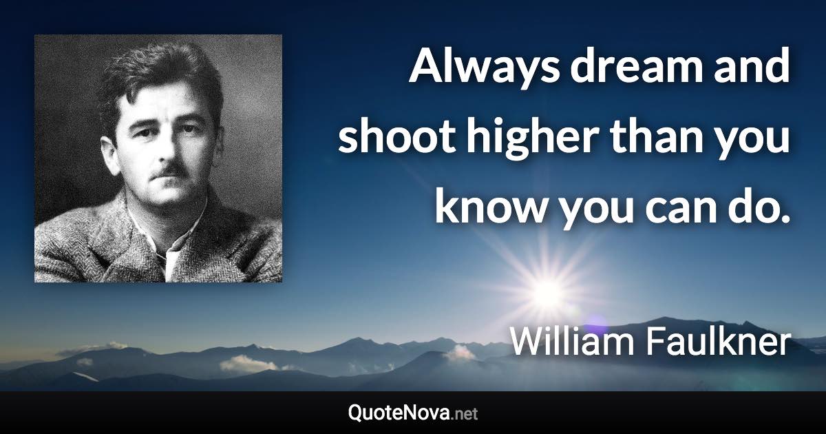 Always dream and shoot higher than you know you can do. - William Faulkner quote