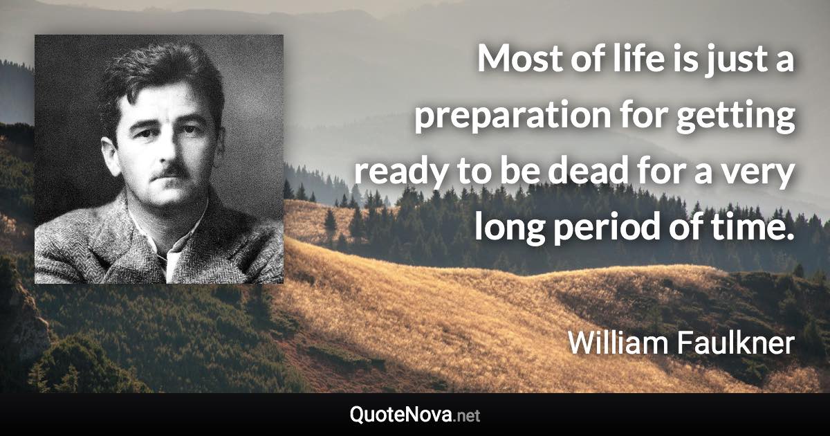 Most of life is just a preparation for getting ready to be dead for a very long period of time. - William Faulkner quote