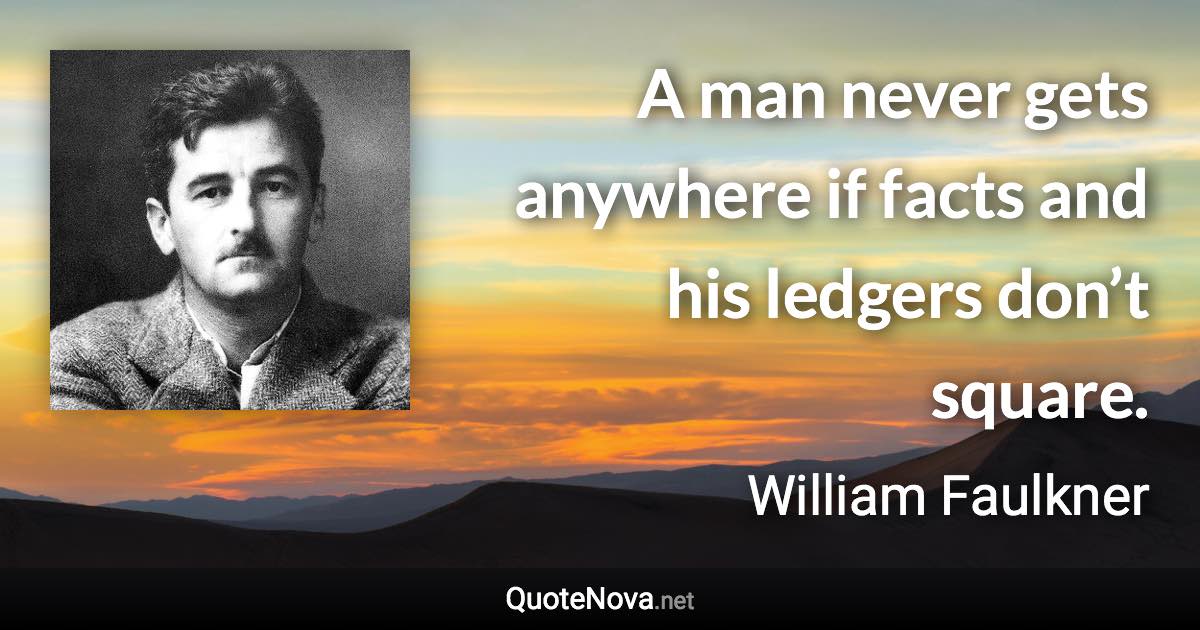 A man never gets anywhere if facts and his ledgers don’t square. - William Faulkner quote