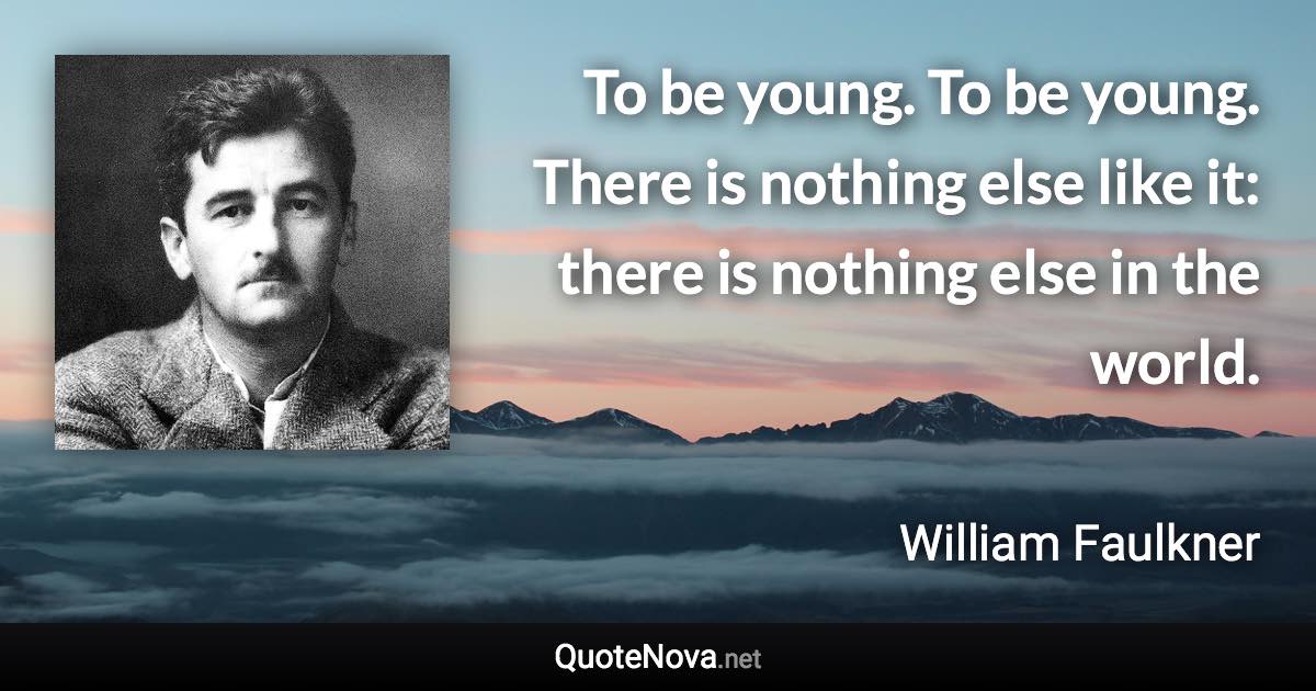 To be young. To be young. There is nothing else like it: there is nothing else in the world. - William Faulkner quote