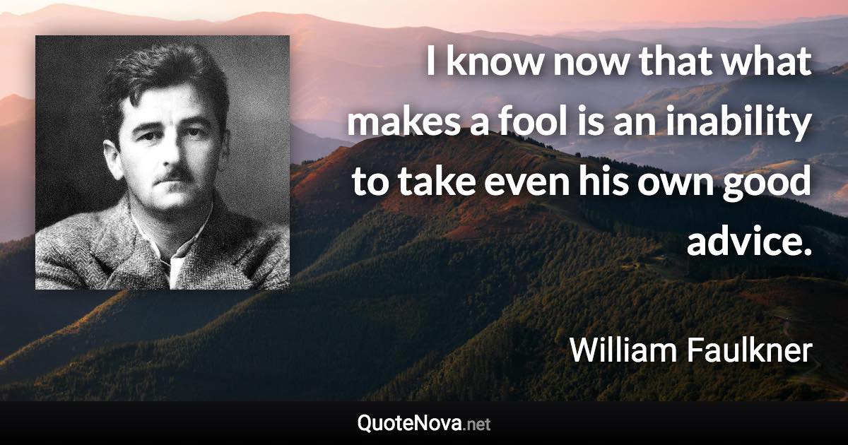 I know now that what makes a fool is an inability to take even his own good advice. - William Faulkner quote