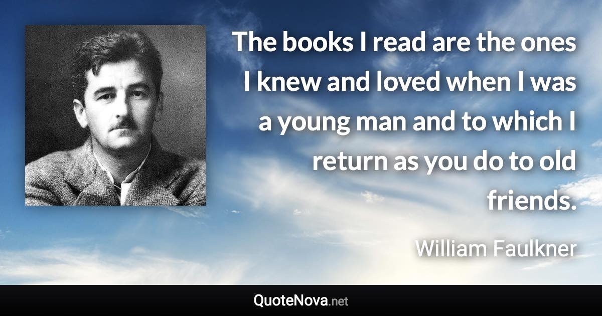 The books I read are the ones I knew and loved when I was a young man and to which I return as you do to old friends. - William Faulkner quote