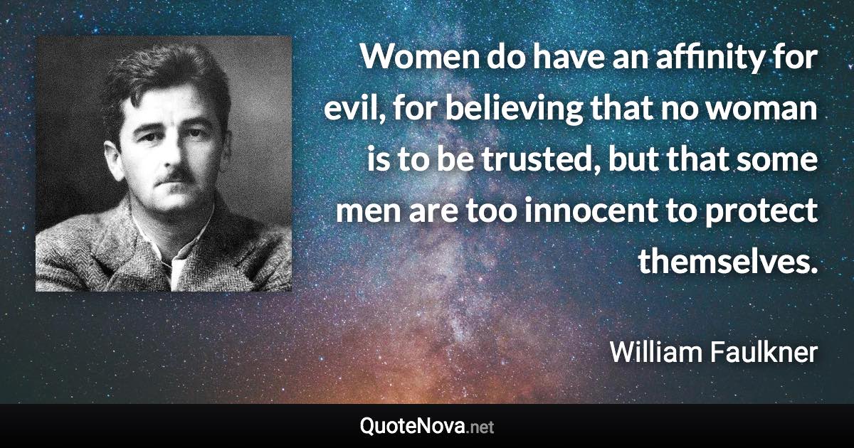 Women do have an affinity for evil, for believing that no woman is to be trusted, but that some men are too innocent to protect themselves. - William Faulkner quote