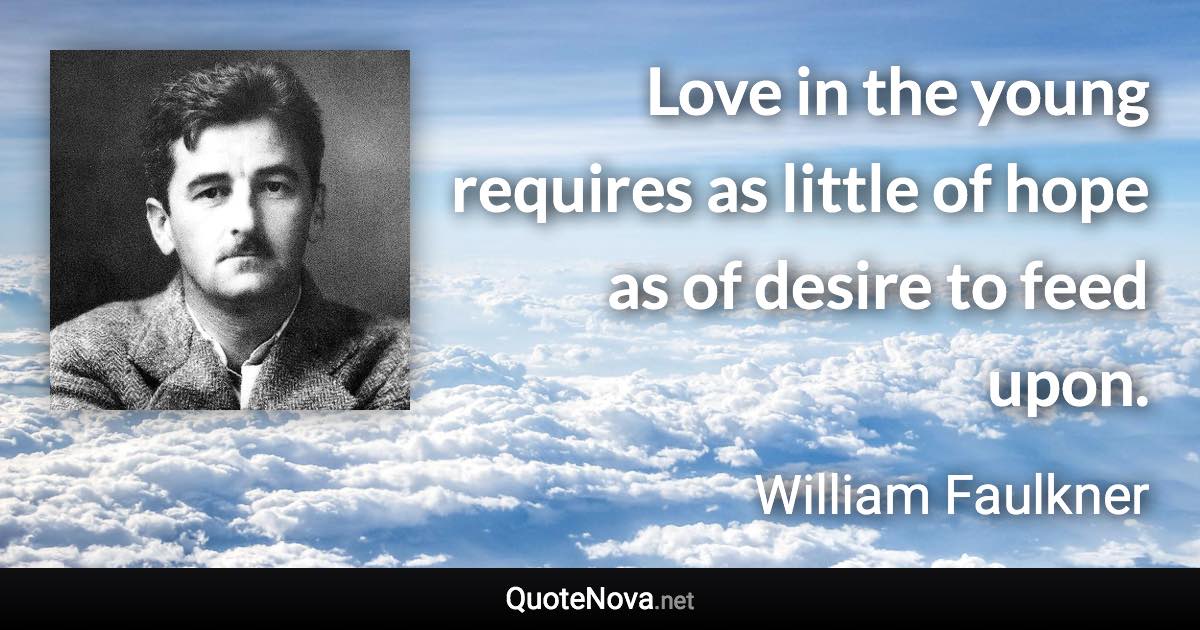 Love in the young requires as little of hope as of desire to feed upon. - William Faulkner quote