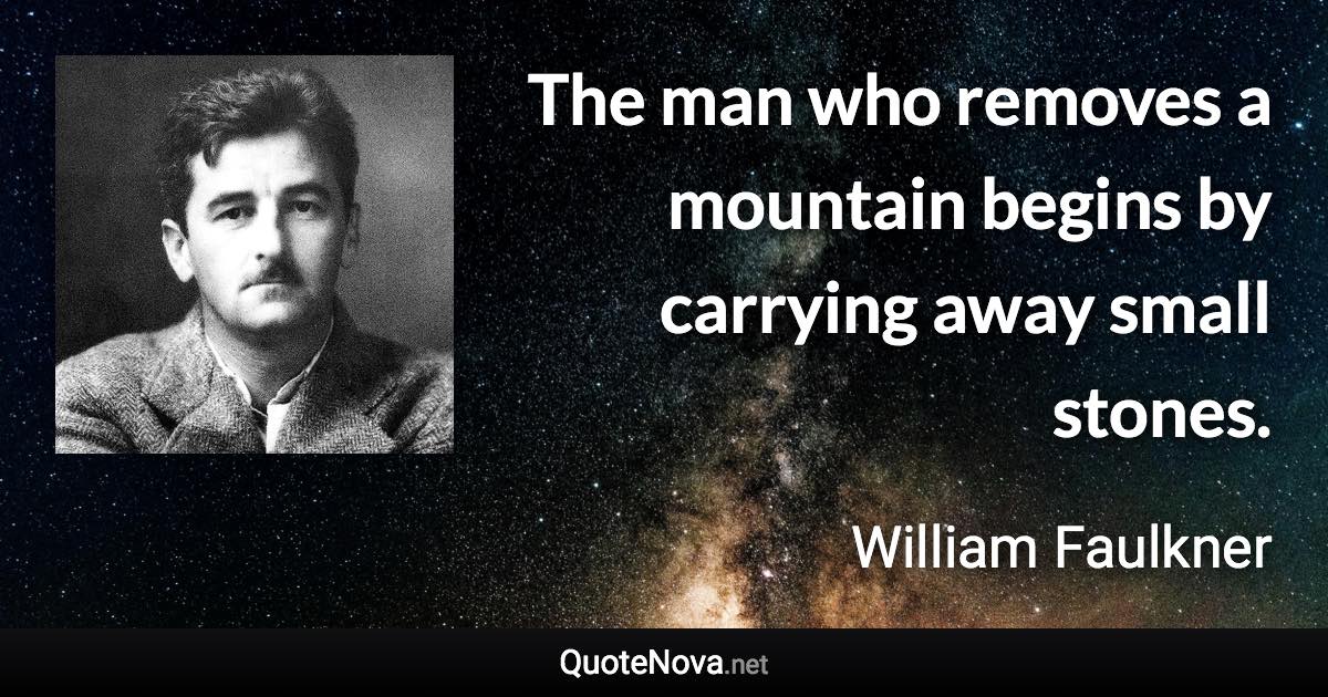 The man who removes a mountain begins by carrying away small stones. - William Faulkner quote