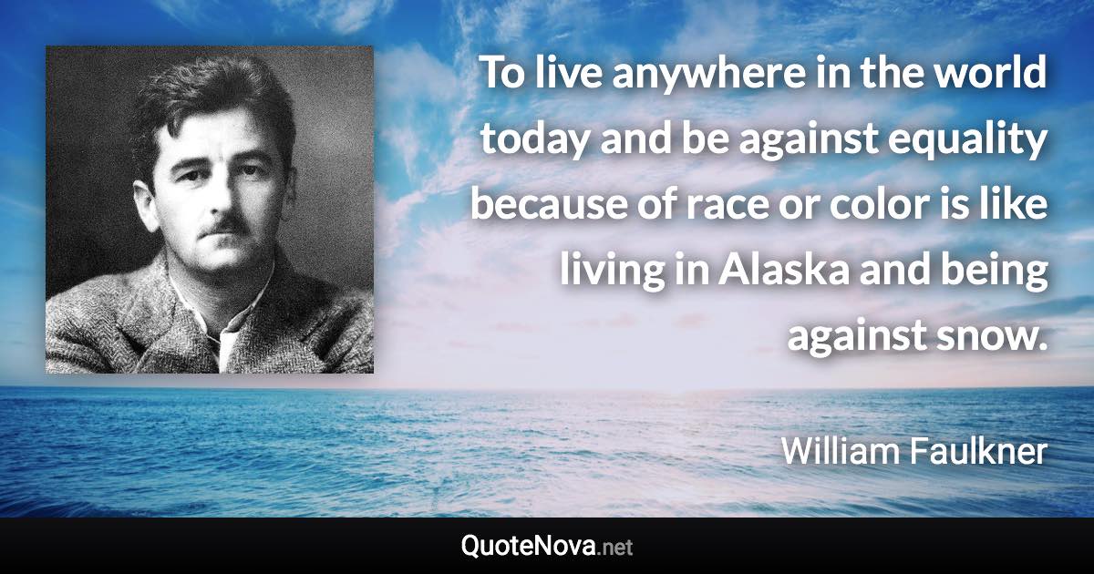 To live anywhere in the world today and be against equality because of race or color is like living in Alaska and being against snow. - William Faulkner quote