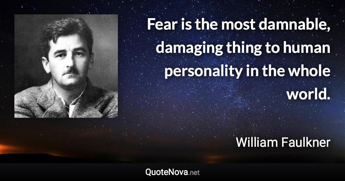 Fear is the most damnable, damaging thing to human personality in the whole world. - William Faulkner quote