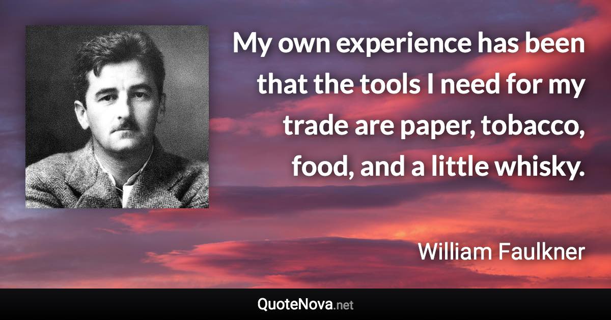 My own experience has been that the tools I need for my trade are paper, tobacco, food, and a little whisky. - William Faulkner quote