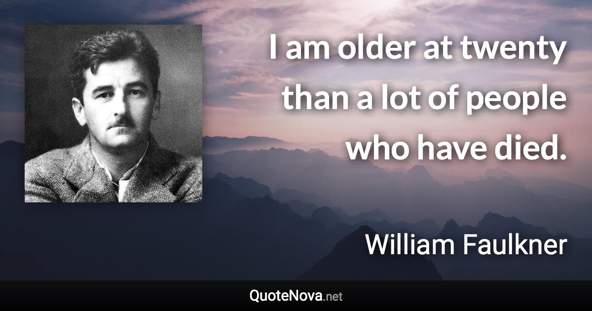 I am older at twenty than a lot of people who have died. - William Faulkner quote