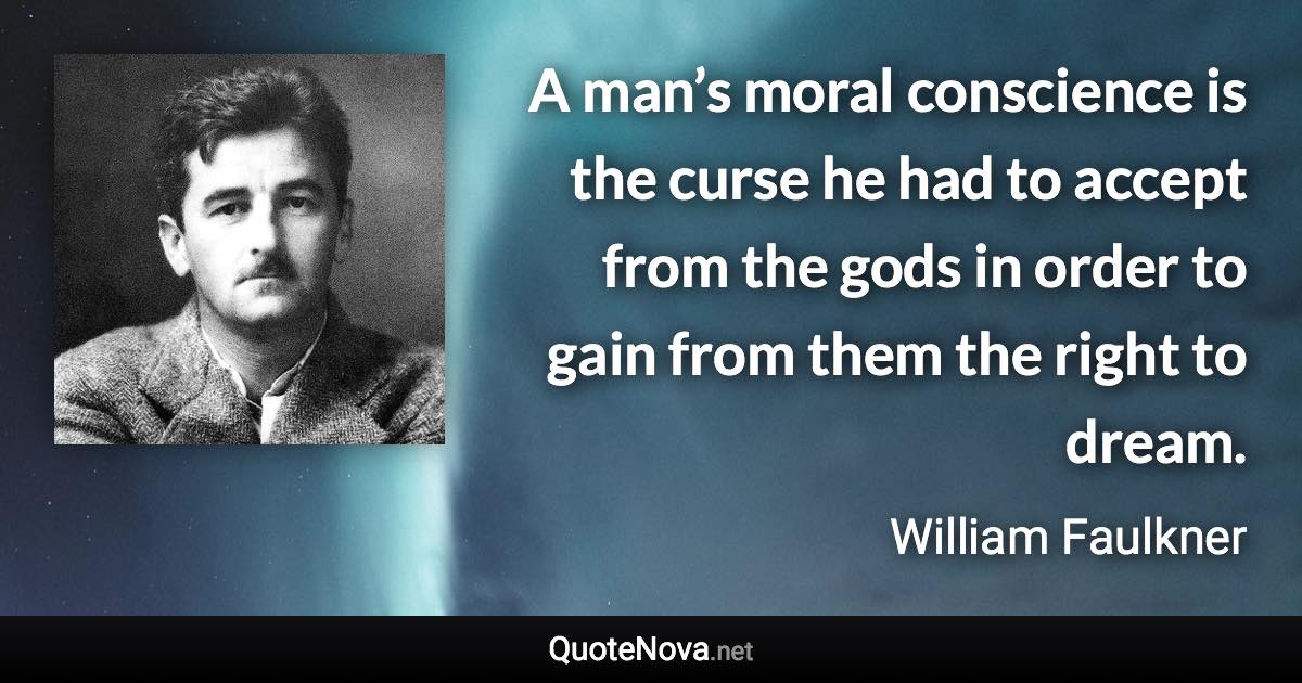 A man’s moral conscience is the curse he had to accept from the gods in order to gain from them the right to dream. - William Faulkner quote