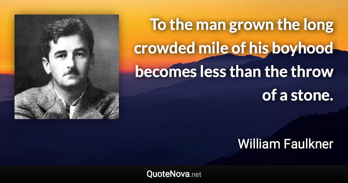 To the man grown the long crowded mile of his boyhood becomes less than the throw of a stone. - William Faulkner quote