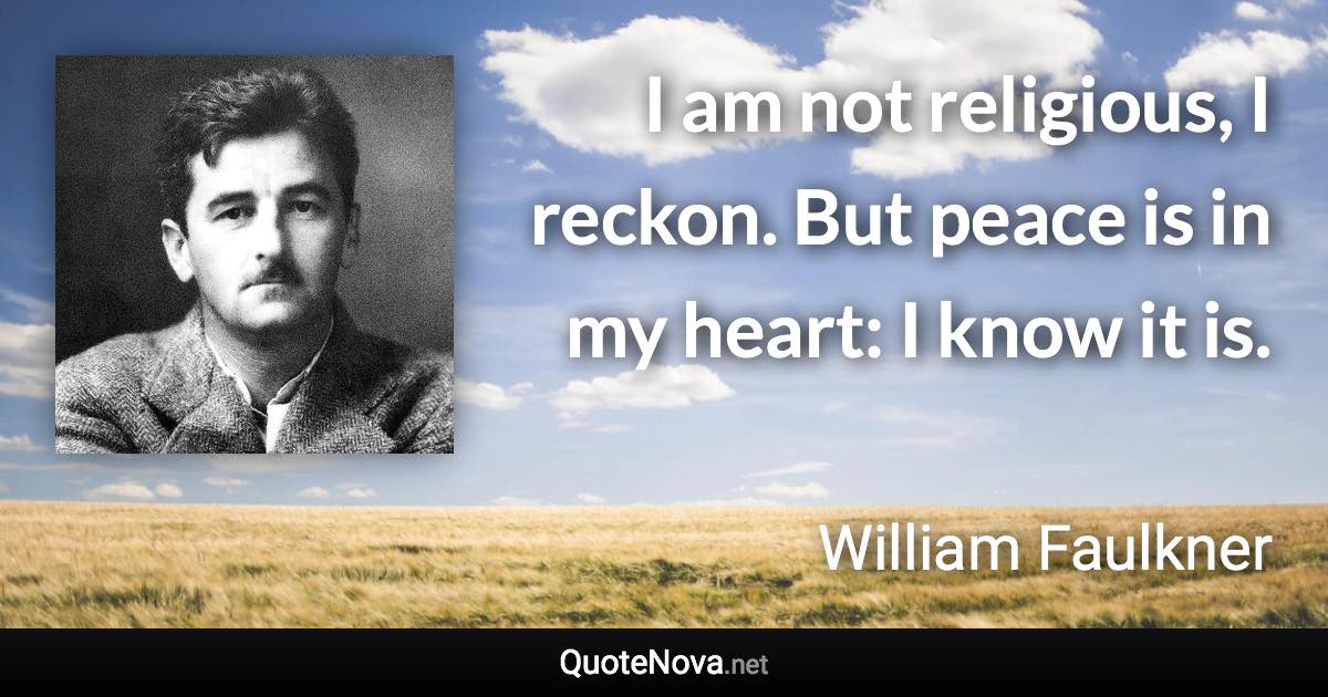 I am not religious, I reckon. But peace is in my heart: I know it is. - William Faulkner quote