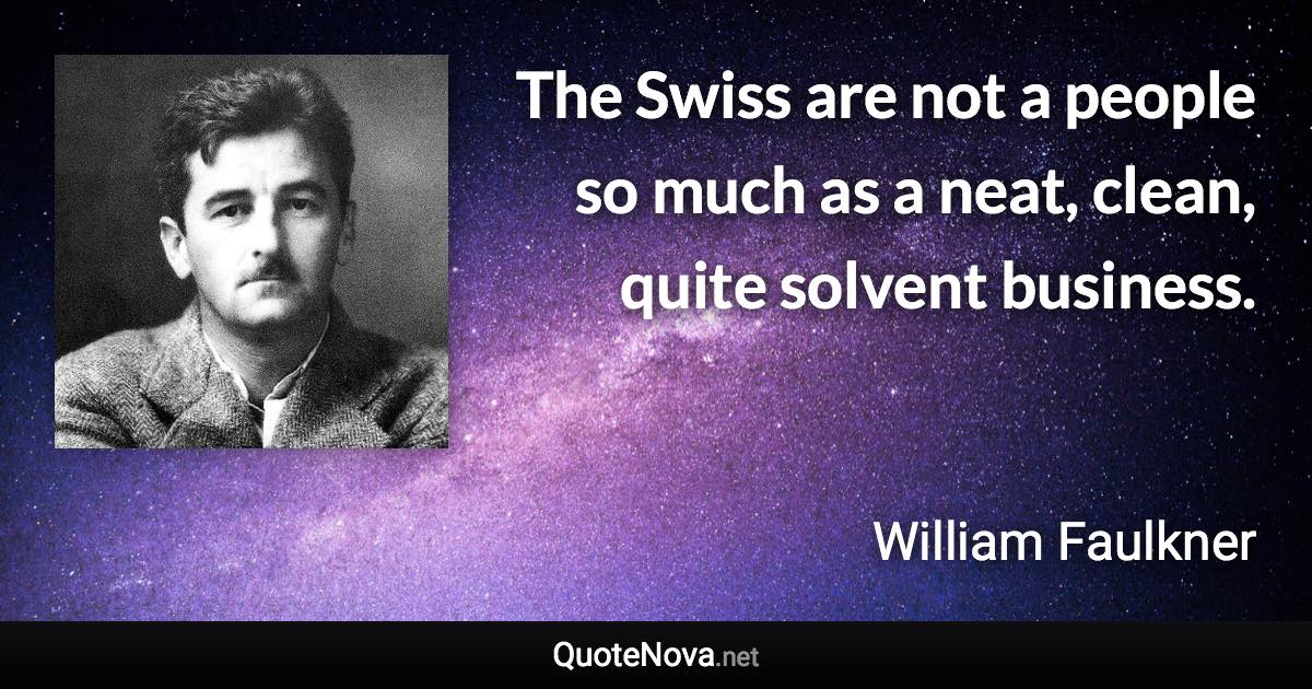 The Swiss are not a people so much as a neat, clean, quite solvent business. - William Faulkner quote