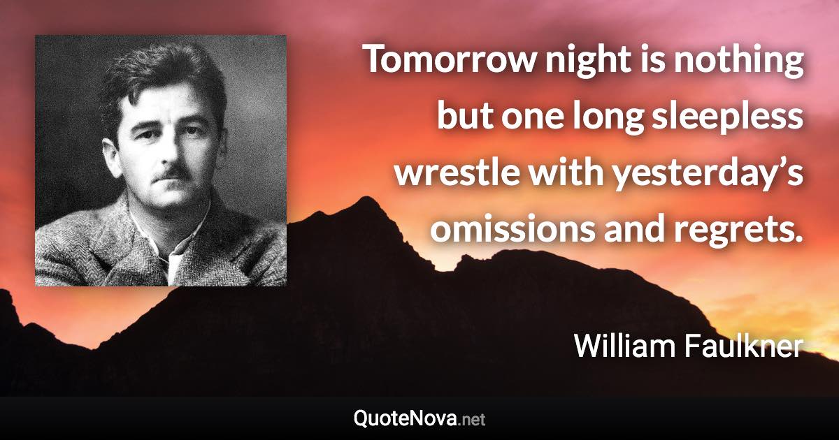 Tomorrow night is nothing but one long sleepless wrestle with yesterday’s omissions and regrets. - William Faulkner quote