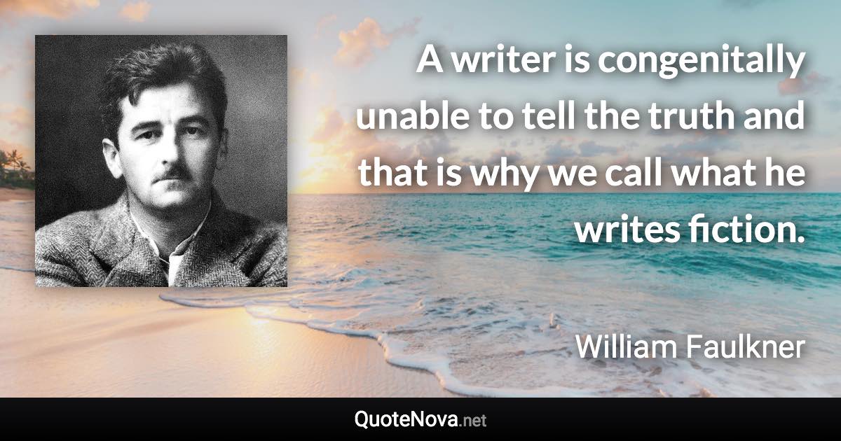 A writer is congenitally unable to tell the truth and that is why we call what he writes fiction. - William Faulkner quote