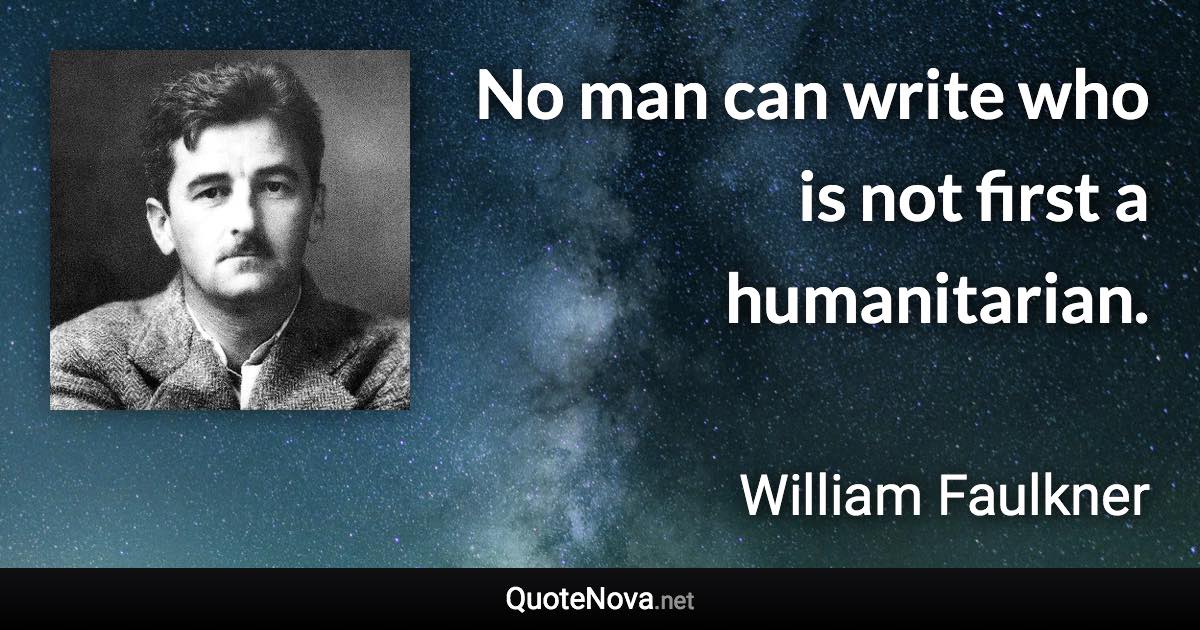 No man can write who is not first a humanitarian. - William Faulkner quote