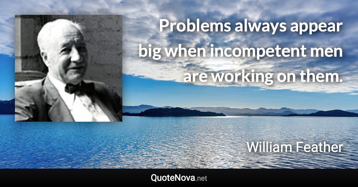 Problems always appear big when incompetent men are working on them. - William Feather quote