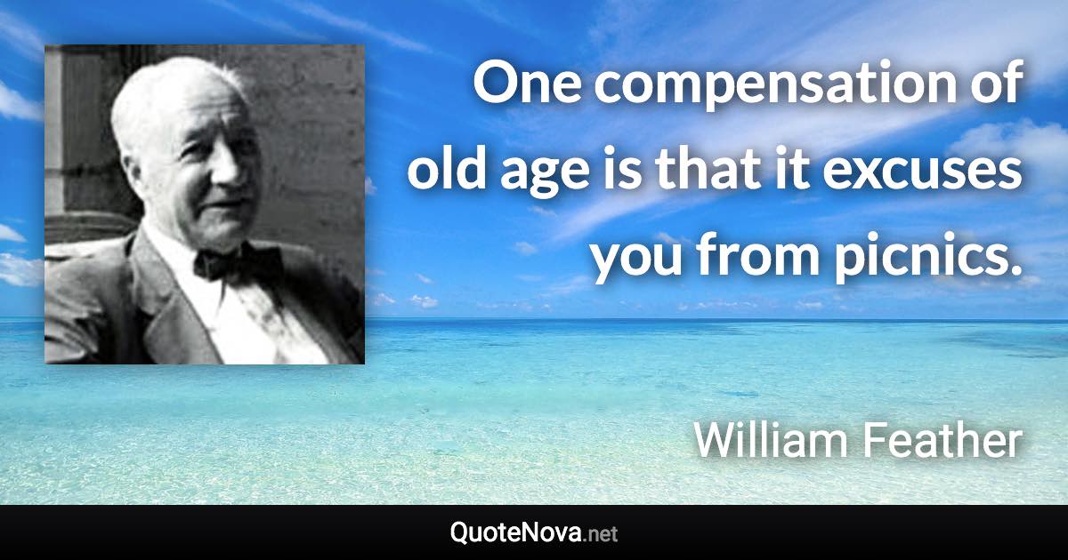 One compensation of old age is that it excuses you from picnics. - William Feather quote