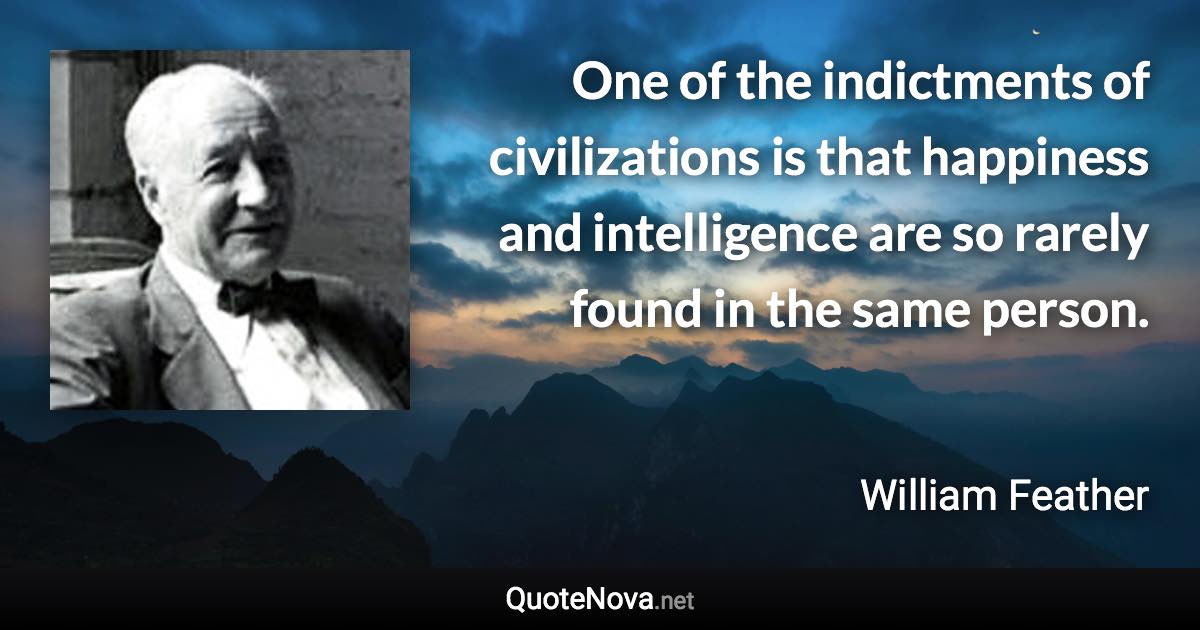 One of the indictments of civilizations is that happiness and intelligence are so rarely found in the same person. - William Feather quote