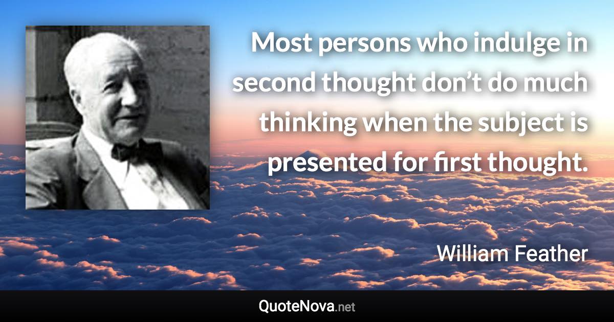 Most persons who indulge in second thought don’t do much thinking when the subject is presented for first thought. - William Feather quote