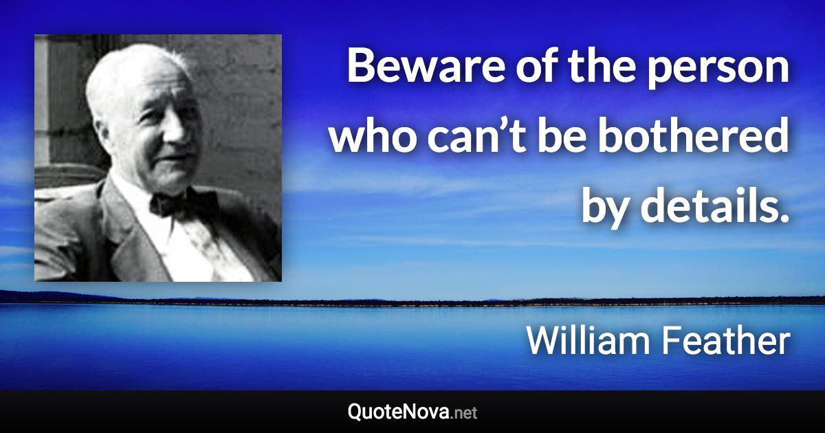 Beware of the person who can’t be bothered by details. - William Feather quote