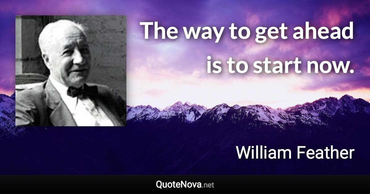 The way to get ahead is to start now. - William Feather quote